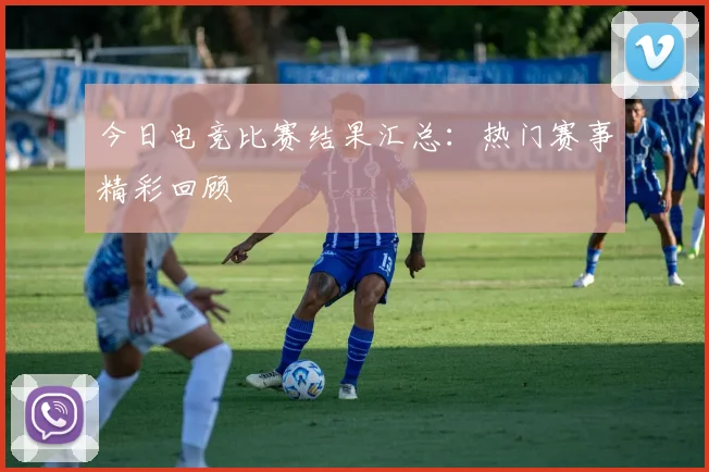 今日电竞比赛结果汇总：热门赛事精彩回顾