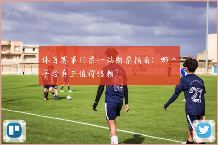 体育赛事门票一站购票指南：哪个平台真正值得信赖？