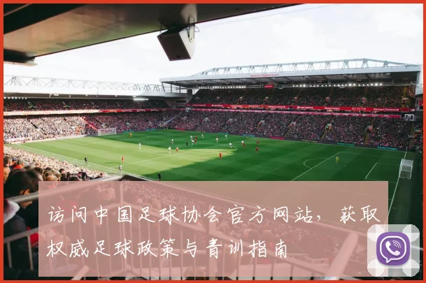 访问中国足球协会官方网站，获取权威足球政策与青训指南