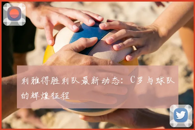 利雅得胜利队最新动态:C罗与球队的辉煌征程