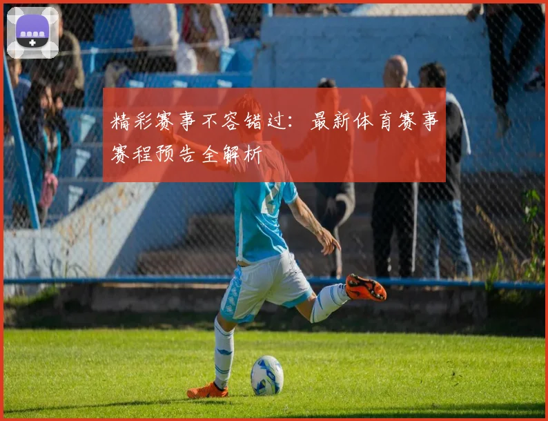 精彩赛事不容错过:最新体育赛事赛程预告全解析