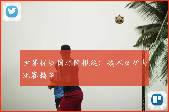 世界杯法国对阿根廷：战术分析与比赛精华