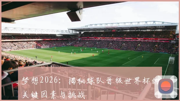 梦想2026：揭秘球队晋级世界杯的关键因素与挑战
