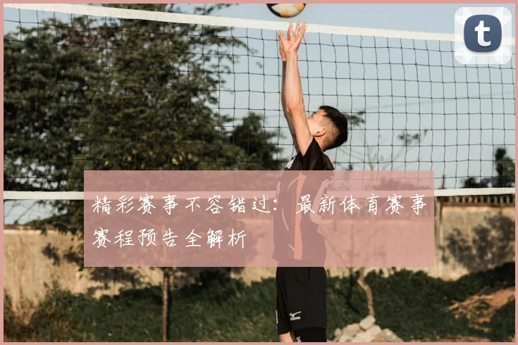 精彩赛事不容错过：最新体育赛事赛程预告全解析