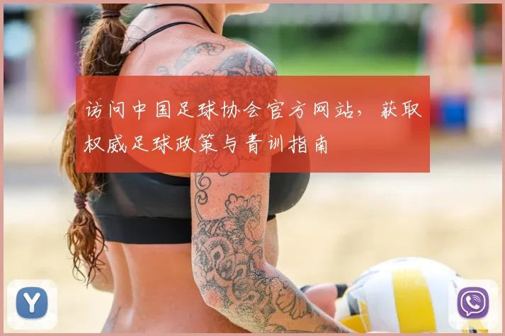 访问中国足球协会官方网站,获取权威足球政策与青训指南