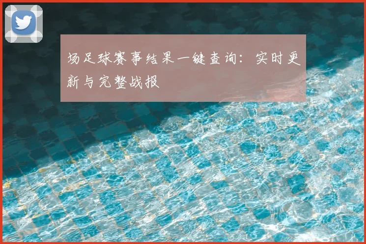 场足球赛事结果一键查询：实时更新与完整战报