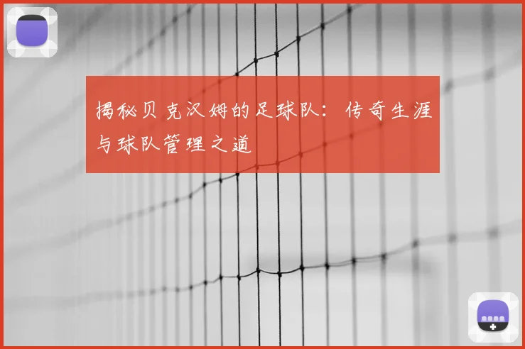 揭秘贝克汉姆的足球队：传奇生涯与球队管理之道